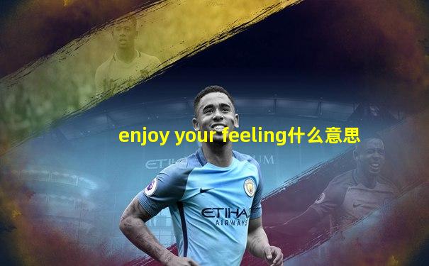 enjoy your feeling什么意思